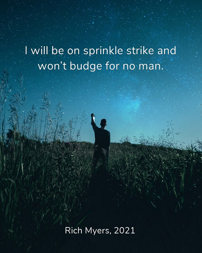 I will be on sprinkle strike, and won't budge for no man.